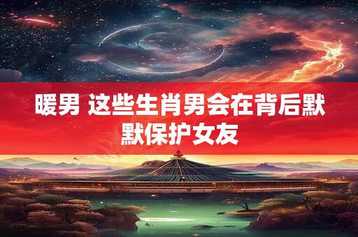 暖男 这些生肖男会在背后默默保护女友