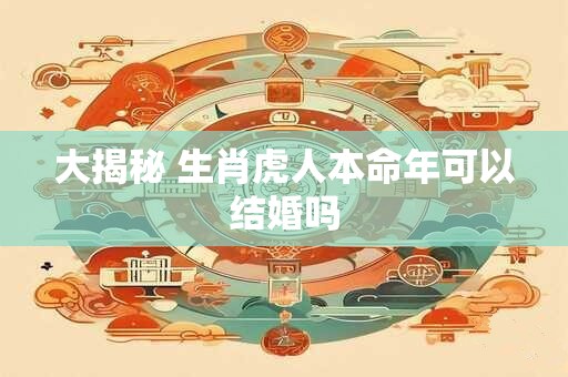 大揭秘 生肖虎人本命年可以结婚吗