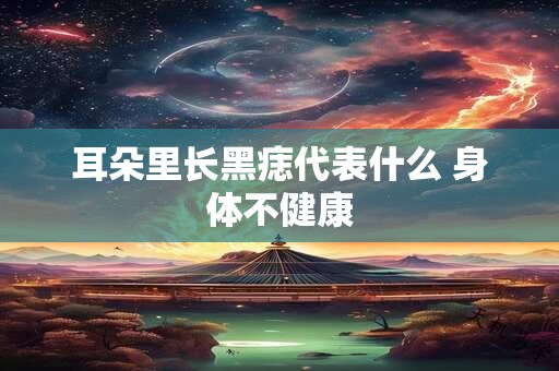 耳朵里长黑痣代表什么 身体不健康