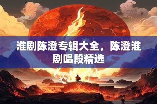 淮剧陈澄专辑大全，陈澄淮剧唱段精选