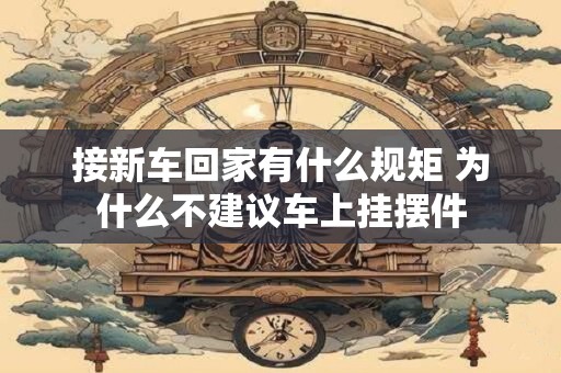 接新车回家有什么规矩 为什么不建议车上挂摆件
