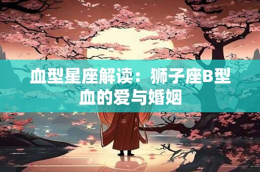 血型星座解读：狮子座B型血的爱与婚姻