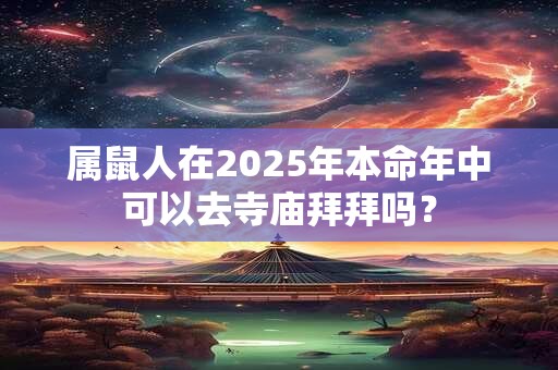 属鼠人在2025年本命年中可以去寺庙拜拜吗？