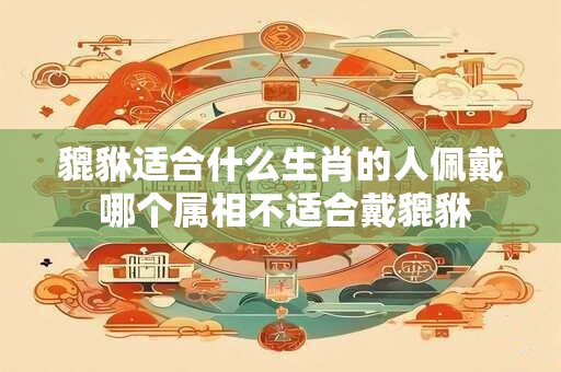 貔貅适合什么生肖的人佩戴 哪个属相不适合戴貔貅