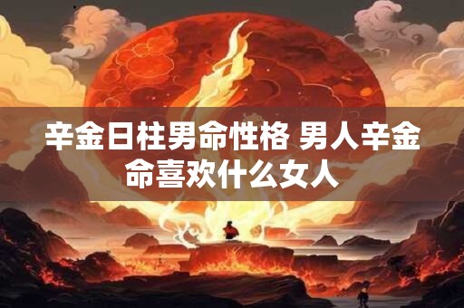 辛金日柱男命性格 男人辛金命喜欢什么女人