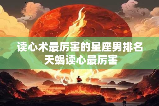 读心术最厉害的星座男排名 天蝎读心最厉害