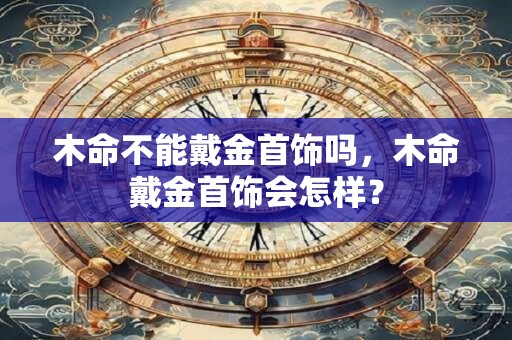 木命不能戴金首饰吗，木命戴金首饰会怎样？