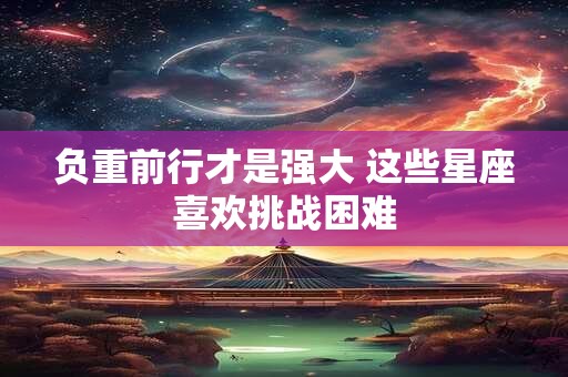 负重前行才是强大 这些星座喜欢挑战困难