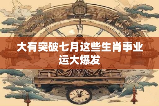 大有突破七月这些生肖事业运大爆发
