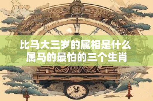 比马大三岁的属相是什么 属马的最怕的三个生肖