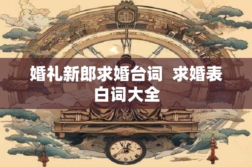 婚礼新郎求婚台词  求婚表白词大全