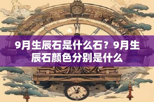 9月生辰石是什么石？9月生辰石颜色分别是什么