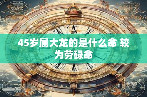 45岁属大龙的是什么命 较为劳碌命