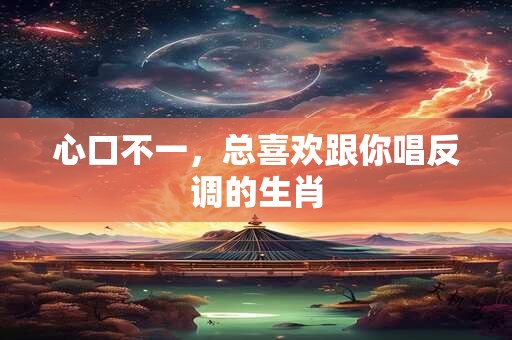 心口不一，总喜欢跟你唱反调的生肖