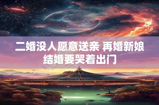 二婚没人愿意送亲 再婚新娘结婚要哭着出门