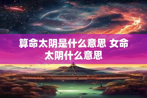 算命太阴是什么意思 女命太阴什么意思