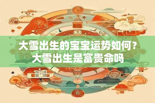 大雪出生的宝宝运势如何？大雪出生是富贵命吗
