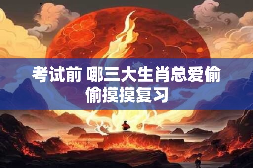 考试前 哪三大生肖总爱偷偷摸摸复习