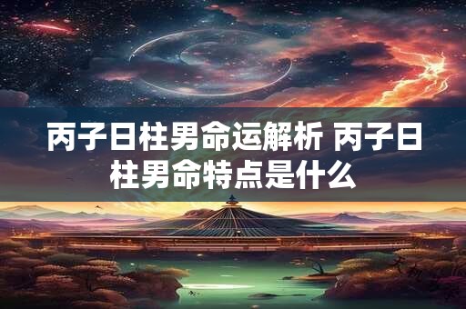 丙子日柱男命运解析 丙子日柱男命特点是什么