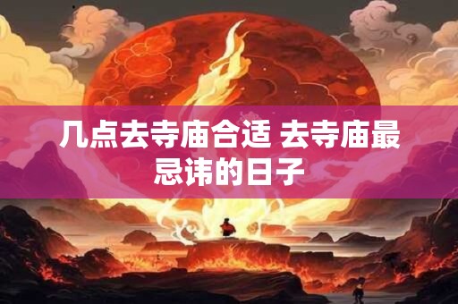几点去寺庙合适 去寺庙最忌讳的日子