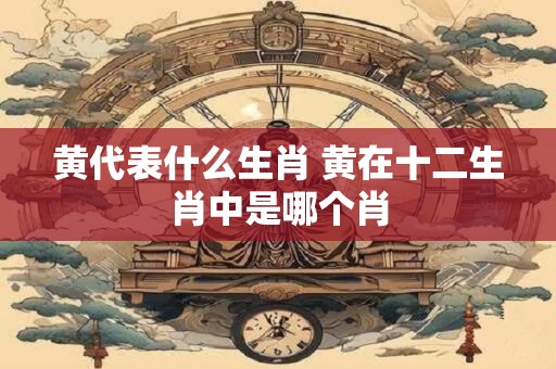 黄代表什么生肖 黄在十二生肖中是哪个肖