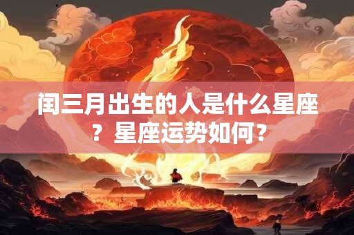 闰三月出生的人是什么星座？星座运势如何？