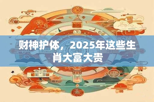财神护体，2025年这些生肖大富大贵