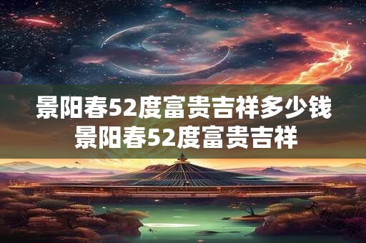 景阳春52度富贵吉祥多少钱 景阳春52度富贵吉祥