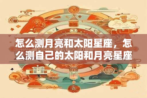 怎么测月亮和太阳星座，怎么测自己的太阳和月亮星座