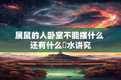 属鼠的人卧室不能摆什么 还有什么風水讲究