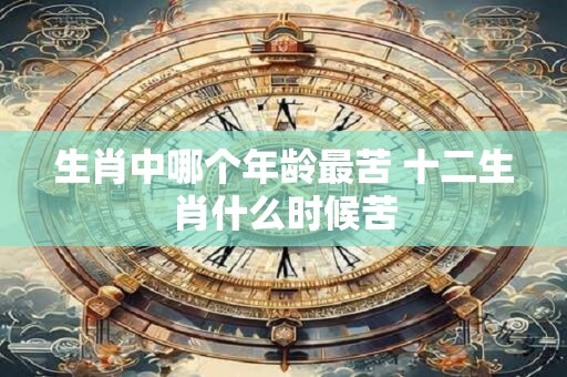 生肖中哪个年龄最苦 十二生肖什么时候苦