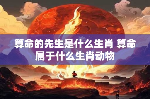 算命的先生是什么生肖 算命属于什么生肖动物