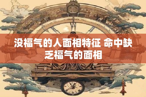 详细阅读:没福气的人面相特征 命中缺乏福气的面相 没福气的人面相特征 命中缺乏福气的面相