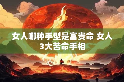 女人哪种手型是富贵命 女人3大苦命手相