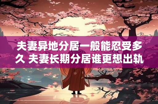夫妻异地分居一般能忍受多久 夫妻长期分居谁更想出轨