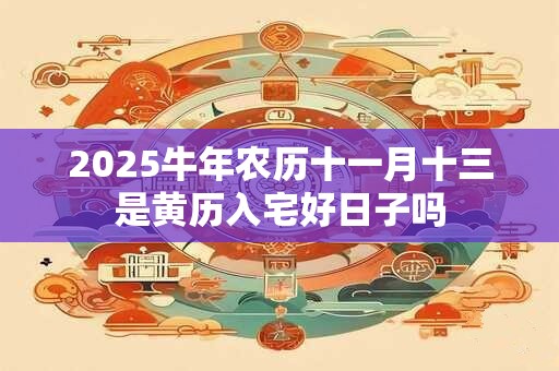 2025牛年农历十一月十三是黄历入宅好日子吗