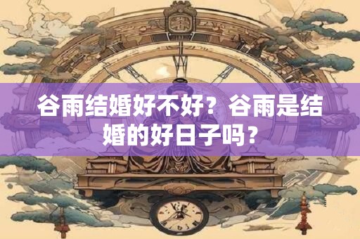 谷雨结婚好不好？谷雨是结婚的好日子吗？