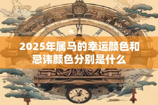 2025年属马的幸运颜色和忌讳颜色分别是什么
