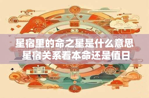 详细阅读:星宿里的命之星是什么意思 星宿关系看本命还是值日 星宿里的命之星是什么意思 星宿关系看本命还是值日
