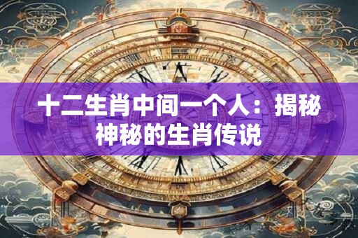 十二生肖中间一个人：揭秘神秘的生肖传说
