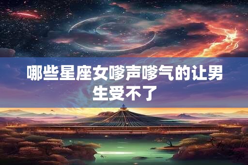 哪些星座女嗲声嗲气的让男生受不了