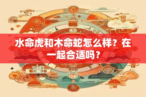 水命虎和木命蛇怎么样？在一起合适吗？