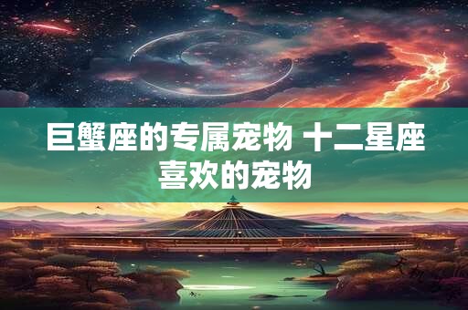 巨蟹座的专属宠物 十二星座喜欢的宠物