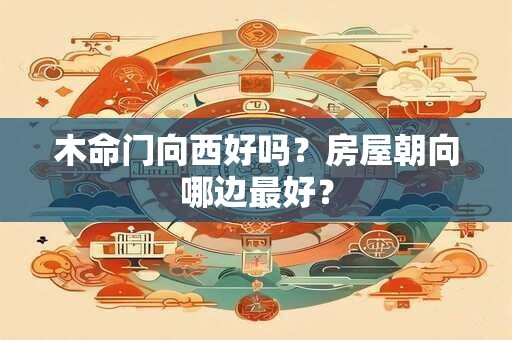 木命门向西好吗？房屋朝向哪边最好？