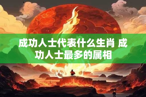 成功人士代表什么生肖 成功人士最多的属相