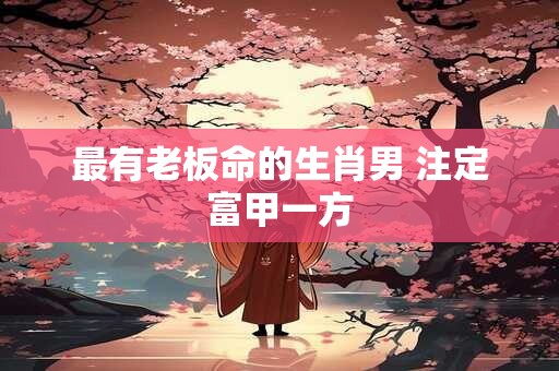 最有老板命的生肖男 注定富甲一方