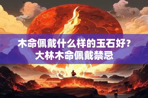木命佩戴什么样的玉石好？大林木命佩戴禁忌