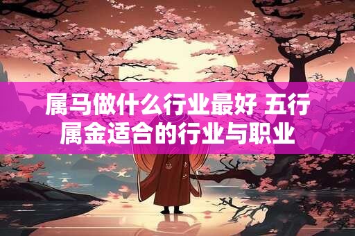 属马做什么行业最好 五行属金适合的行业与职业