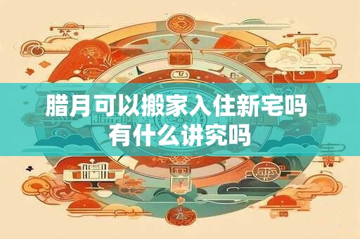 腊月可以搬家入住新宅吗 有什么讲究吗