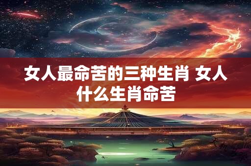 女人最命苦的三种生肖 女人什么生肖命苦